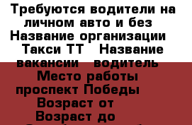 Требуются водители на личном авто и без › Название организации ­ Такси ТТ › Название вакансии ­ водитель › Место работы ­ проспект Победы 114 › Возраст от ­ 21 › Возраст до ­ 65 - Оренбургская обл., Оренбург г. Работа » Вакансии   . Оренбургская обл.